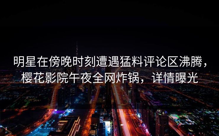 明星在傍晚时刻遭遇猛料评论区沸腾，樱花影院午夜全网炸锅，详情曝光