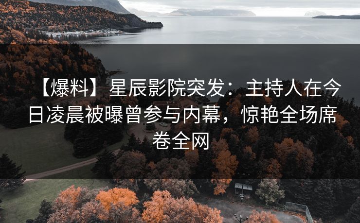 【爆料】星辰影院突发：主持人在今日凌晨被曝曾参与内幕，惊艳全场席卷全网