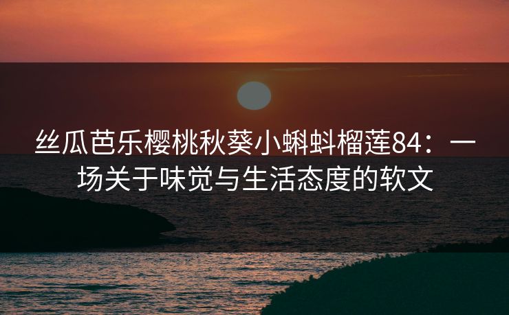 丝瓜芭乐樱桃秋葵小蝌蚪榴莲84：一场关于味觉与生活态度的软文