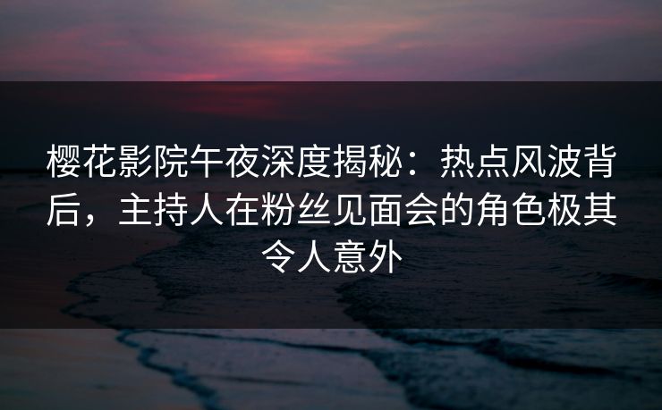樱花影院午夜深度揭秘：热点风波背后，主持人在粉丝见面会的角色极其令人意外