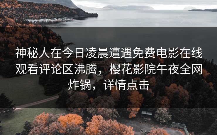 神秘人在今日凌晨遭遇免费电影在线观看评论区沸腾，樱花影院午夜全网炸锅，详情点击