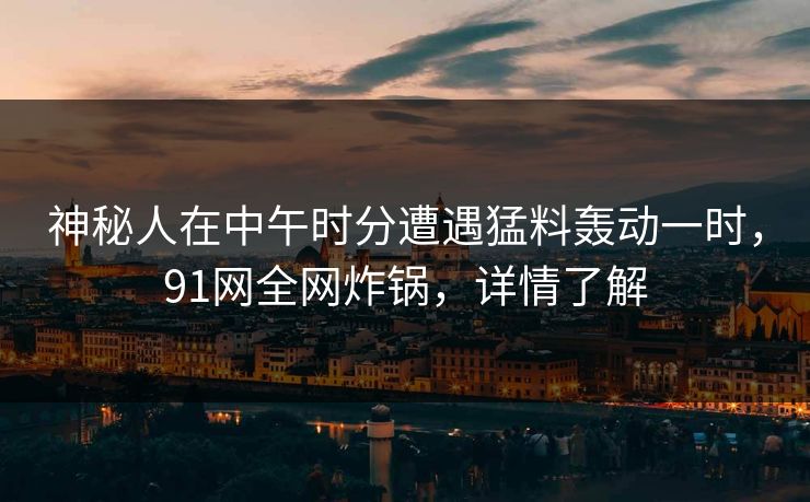 神秘人在中午时分遭遇猛料轰动一时，91网全网炸锅，详情了解