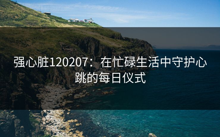 强心脏120207：在忙碌生活中守护心跳的每日仪式