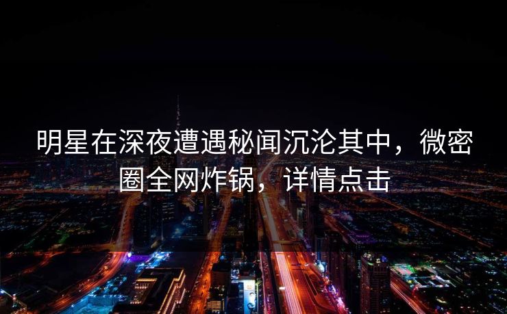 明星在深夜遭遇秘闻沉沦其中,微密圈全网炸锅,详情点击 明星在深夜遭遇秘闻沉沦其中,微密圈全网炸锅,详情点击
