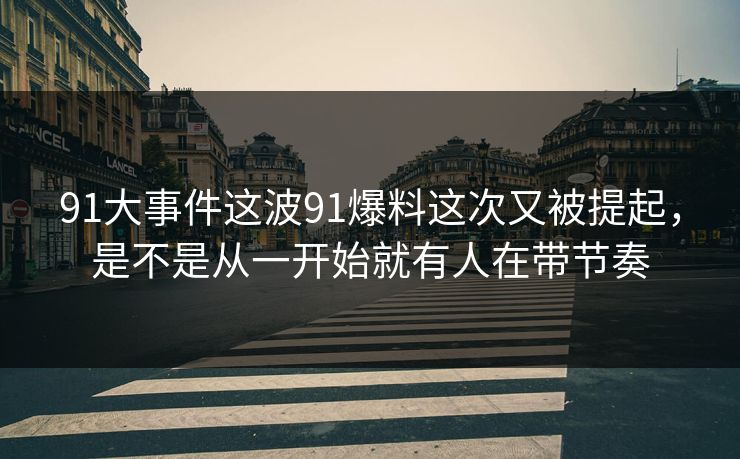 91大事件这波91爆料这次又被提起，是不是从一开始就有人在带节奏