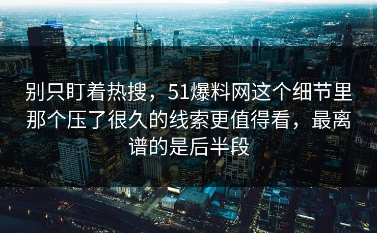 别只盯着热搜，51爆料网这个细节里那个压了很久的线索更值得看，最离谱的是后半段